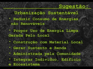 Propor Uso de Energia Limpa Gerada Pelo Local   Construção com Material Local Sugestão:  Administrada pela Comunidade   Gerar Sustento e Renda  Urbanização Sustentável Reduzir Consumo de Energias  não Renováveis Integrar Indivíduo, Edifício e Ecossistema 