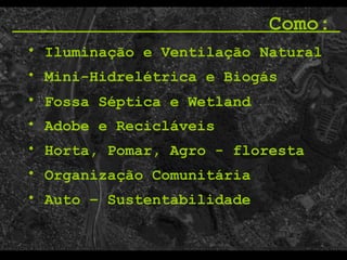 Mini-Hidrelétrica e Biogás   Adobe e Recicláveis Como:  Organização Comunitária   Horta, Pomar, Agro - floresta   Iluminação e Ventilação Natural Auto – Sustentabilidade   Fossa Séptica e Wetland   