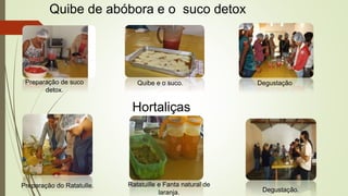 Quibe de abóbora e o suco detox 
Hortaliças 
Preparação do RatatuIle. Ratatuille e Fanta natural de 
laranja. Degustação. 
Preparação de suco 
detox. 
Quibe e o suco. Degustação 
 