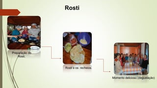 Rosti 
Preparação do 
Rosti. 
Rosti e os recheios. 
Momento delicioso (degustação) 
 