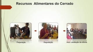 Recursos Alimentares do Cerrado 
Preparação Degustação Auto –avaliação da oficina. 
 
