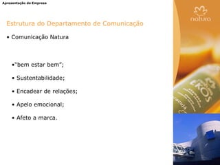 Apresentação da Empresa




  Estrutura do Departamento de Comunicação

  • Comunicação Natura




    •“bem estar bem”;

    • Sustentabilidade;

    • Encadear de relações;

    • Apelo emocional;

    • Afeto a marca.
 