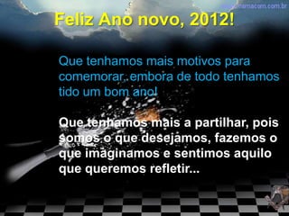 Feliz Ano novo, 2012!

Que tenhamos mais motivos para
comemorar, embora de todo tenhamos
tido um bom ano!

Que tenhamos mais a partilhar, pois
somos o que desejamos, fazemos o
que imaginamos e sentimos aquilo
que queremos refletir...
 