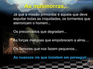As masmorras...
Já que a missão primordial é aquela que deve
sepultar todas as iniquidades, os tormentos que
aterrorizam o homem...

Os preconceitos que degradam...

As forças malignas que empobrecem a alma....

Os Temores que nos fazem pequenos...

As nuances vis que insistem em perseguir...
 