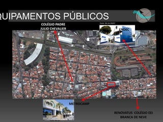 QUIPAMENTOS PÚBLICOS                     Fonte: Site da ENDEC
        COLÉGIO PADRE
       JULIO CHEVALIER                                          ENDEC




                             METROCAMP

                                                           RENOVATUS COLÉGIO EEI
                                                              BRANCA DE NEVE
            Fonte: Site da
 