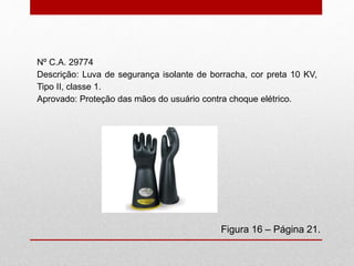 Figura 16 – Página 21.
Nº C.A. 29774
Descrição: Luva de segurança isolante de borracha, cor preta 10 KV,
Tipo II, classe 1.
Aprovado: Proteção das mãos do usuário contra choque elétrico.
 
