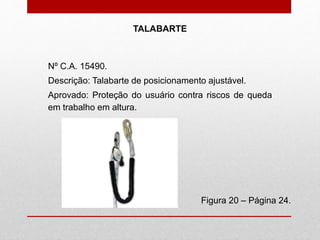 Nº C.A. 15490.
Descrição: Talabarte de posicionamento ajustável.
Aprovado: Proteção do usuário contra riscos de queda
em trabalho em altura.
Figura 20 – Página 24.
TALABARTE
 