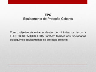 Com o objetivo de evitar acidentes ou minimizar os riscos, a
ELETRIK SERVIÇOS LTDA. também fornece aos funcionários
os seguintes equipamentos de proteção coletiva:
EPC
Equipamento de Proteção Coletiva
 