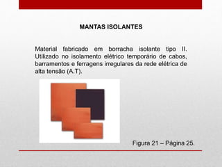 MANTAS ISOLANTES
Figura 21 – Página 25.
Material fabricado em borracha isolante tipo II.
Utilizado no isolamento elétrico temporário de cabos,
barramentos e ferragens irregulares da rede elétrica de
alta tensão (A.T).
 