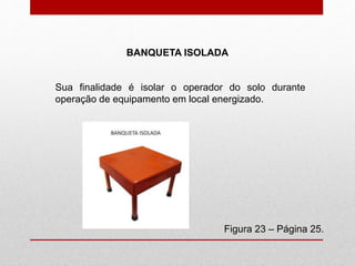 Figura 23 – Página 25.
BANQUETA ISOLADA
Sua finalidade é isolar o operador do solo durante
operação de equipamento em local energizado.
 