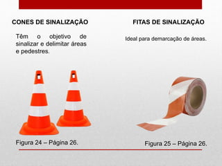 Figura 24 – Página 26.
CONES DE SINALIZAÇÃO FITAS DE SINALIZAÇÃO
Figura 25 – Página 26.
Têm o objetivo de
sinalizar e delimitar áreas
e pedestres.
Ideal para demarcação de áreas.
 