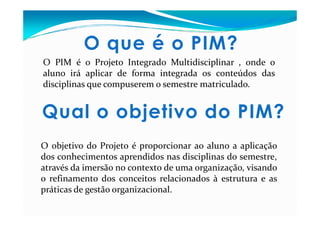 O que é o PIM?
O PIM é o Projeto Integrado Multidisciplinar , onde o
aluno irá aplicar de forma integrada os conteúdos das...