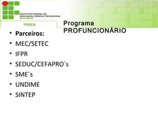 Programa
•   Parceiros:   PROFUNCIONÁRIO

•   MEC/SETEC
•   IFPR
•   SEDUC/CEFAPRO`s
•   SME`s
•   UNDIME
•   SINTEP
 