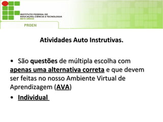Atividades Auto Instrutivas.

• São questões de múltipla escolha com
apenas uma alternativa correta e que devem
ser feitas no nosso Ambiente Virtual de
Aprendizagem (AVA)
• Individual
 