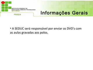 Informações Gerais


• A SEDUC será responsável por enviar os DVD's com
as aulas gravadas aos polos.
 