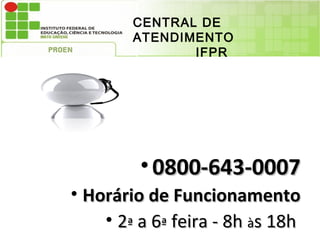 CENTRAL DE
        ATENDIMENTO
               IFPR




         • 0800-643-0007
• Horário de Funcionamento
    • 2ª a 6ª feira - 8h às 18h
 