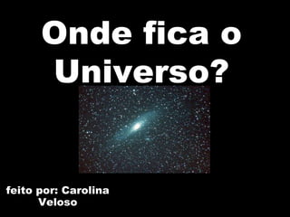 feito por: Carolina Veloso Onde fica o Universo? 