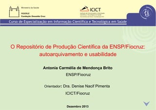 O Repositório de Produção Científica da ENSP/Fiocruz:
autoarquivamento e usabilidade
Antonia Carmélia de Mendonça Brito
ENSP/Fiocruz
Orientador: Dra. Denise Nacif Pimenta

ICICT/Fiocruz
Dezembro 2013

 