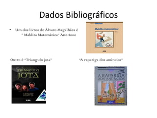 Dados Bibliográficos
•   Um dos livros de Álvaro Magalhães é
      ” Maldita Matemática” Ano 2000




Outro é “Triangulo jota”                  “A rapariga dos anúncios”
 