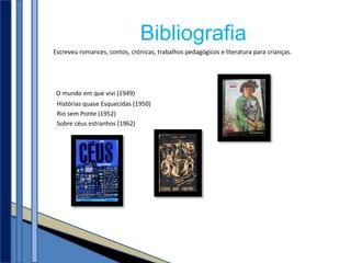Bibliografia
Escreveu romances, contos, crónicas, trabalhos pedagógicos e literatura para crianças.




 O mundo em que vivi (1949)
 Histórias quase Esquecidas (1950)
 Rio sem Ponte (1952)
 Sobre céus estranhos (1962)
 