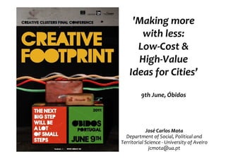 'Making more
       with less:
      Low-Cost &
      High-Value
    Ideas for Cities’

         9th June, Óbidos




            José Carlos Mota
  Department of Social, Political and
Territorial Science - University of Aveiro
              jcmota@ua.pt
 