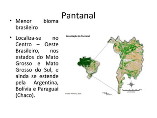 • Menor
brasileiro

Pantanal
bioma

• Localiza-se
no
Centro – Oeste
Brasileiro,
nos
estados do Mato
Grosso e Mato
Grosso do Sul, e
ainda se estende
pela Argentina,
Bolívia e Paraguai
(Chaco).

 