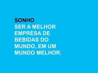 SONHO
SER A MELHOR
EMPRESA DE
BEBIDAS DO
MUNDO, EM UM
MUNDO MELHOR.
 