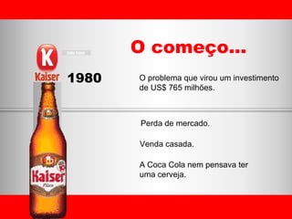 O começo... 1980 Perda de mercado. Venda casada.   O problema que virou um investimento de US$ 765 milhões. A Coca Cola nem pensava ter  uma cerveja. 