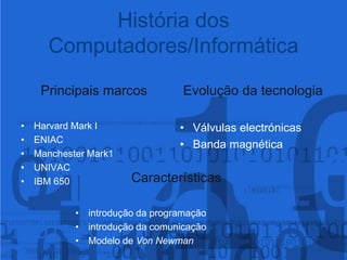 História dos Computadores/InformáticaPrincipais marcosHarvard Mark IENIACManchester Mark1UNIVACIBM 650Evolução da tecnologiaVálvulas electrónicasBanda magnéticaCaracterísticasintrodução da programaçãointrodução da comunicaçãoModelo de Von Newman