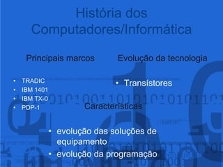 História dos Computadores/InformáticaPrincipais marcosTRADICIBM 1401IBM TX-0PDP-1Evolução da tecnologiaTransístoresCaracterísticasevolução das soluções de equipamentoevolução da programação