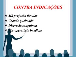 CONTRA INDICAÇÕES
 Má perfusão tissular
 Grande queimado
 Discrasia sanguínea
 Pós-operatório imediato
 