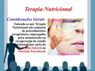 Terapia Nutricional
Considerações Gerais
Entende-se por Terapia
Nutricional um conjunto
de procedimentos
terapêuticos empregados
para manutenção ou
recuperação do estado
nutricional, por meio da
Nutrição Enteral ou
Nutrição Parenteral.
 