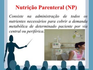 Nutrição Parenteral (NP)
Consiste na administração de todos os
nutrientes necessários para cobrir a demanda
metabólica de determinado paciente por via
central ou periférica.
 