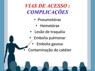 VIAS DE ACESSO :
COMPLICAÇÕES
• Pneumotórax
• Hemotórax
• Lesão de traquéia
• Embolia pulmonar
• Embolia gasosa
• Contaminação do catéter
 
