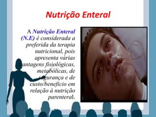 Nutrição Enteral
A Nutrição Enteral
(N.E) é considerada a
preferida da terapia
nutricional, pois
apresenta várias
vantagens fisiológicas,
metabólicas, de
segurança e de
custo/beneficio em
relação à nutrição
parenteral.
 