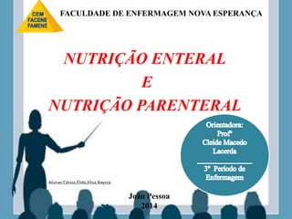 NUTRIÇÃO ENTERAL
E
NUTRIÇÃO PARENTERAL
João Pessoa
2014
Alunas:Cássia,Élida,Elisa,Rayzza.
FACULDADE DE ENFERMAGEM NOVA ESPERANÇA
 