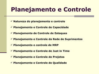 Planejamento e Controle Natureza do planejamento e controle Planejamento e Controle de Capacidade Planejamento de Controle de Estoques Planejamento e Controle da Rede de Suprimentos Planejamento e controle de MRP Planejamento e Controle de Just in Time Planejamento e Controle de Projetos Planejamento e Controle de Qualidade   