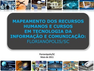 MAPEAMENTO DOS RECURSOS
    HUMANOS E CURSOS
     EM TECNOLOGIA DA
INFORMAÇÃO E COMUNICAÇÃO:
      FLORIANÓPOLIS/SC

         Florianópolis/SC
          Maio de 2011
 