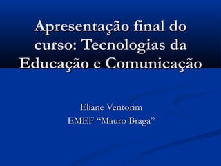 Apresentação final do curso: Tecnologias da Educação e Comunicação Eliane Ventorim EMEF “Mauro Braga” 