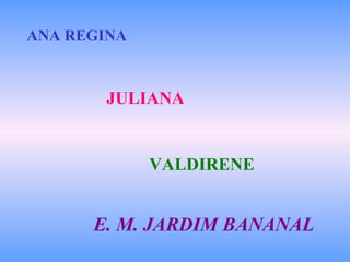 ANA REGINA JULIANA VALDIRENE E. M. JARDIM BANANAL 