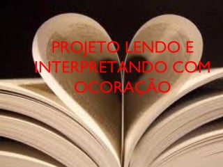 Tema O projeto LENDO E INTERPRETANDO COM O CORAÇÃO tem sido desenvolvido na disciplina da Língua Portuguesa. PROJETO LENDO E INTERPRETANDO COM OCORAÇÃO 