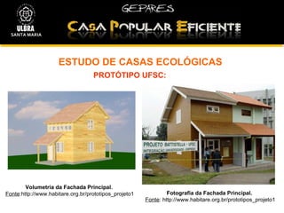 ESTUDO DE CASAS ECOLÓGICAS PROTÓTIPO UFSC: Volumetria da Fachada Principal. Fonte :http://www.habitare.org.br/prototipos_projeto1 Fotografia da Fachada Principal.   Fonte : http://www.habitare.org.br/prototipos_projeto1 SANTA MARIA 