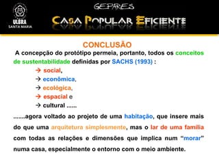 CONCLUSÃO  A concepção do protótipo permeia, portanto, todos os  conceitos de sustentabilidade  definidas por  SACHS (1993)   :     social ,      econômica ,     ecológica ,    espacial  e    cultural   ...... .......agora voltado ao projeto de uma  habitação , que insere mais do que uma  arquitetura simplesmente , mas o  lar de uma família  com todas as relações e dimensões que implica num “ morar ” numa casa, especialmente o entorno com o meio ambiente.  SANTA MARIA 