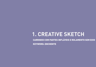 1. CREATIVE SKETCH
CARRINHO COM PARTES INFLÁVEIS E ROLAMENTO SEM EIXO
KEYWORD: ENCHENTE

 