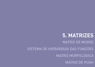 5. MATRIZES
MATRIZ DE MUDGE
SISTEMA DE HIERARQUIA DAS FUNÇÕES
MATRIZ MORFOLÓGICA
MATRIZ DE PUGH

 
