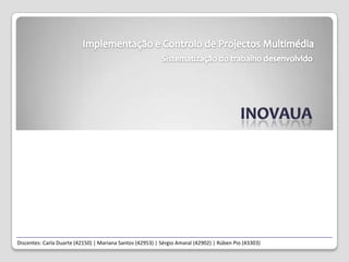 Implementação e Controlo de Projectos Multimédia Sistematização do trabalho desenvolvido INOVAua Discentes: Carla Duarte (42150) | Mariana Santos (42953) | Sérgio Amaral (42902) | Rúben Pio (43303) 