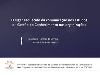 O lugar esquecido da comunicação nos estudos
de Gestão do Conhecimento nas organizações



     {   Rosângela Florczak de Oliveira
             ESPM-Sul e Rede Marista
 