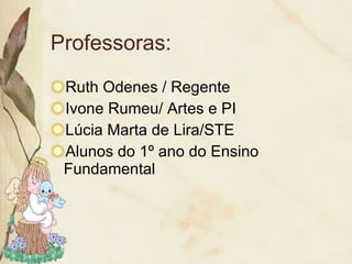 Professoras: Ruth Odenes / Regente Ivone Rumeu/ Artes e PI Lúcia Marta de Lira/STE Alunos do 1º ano do Ensino Fundamental 