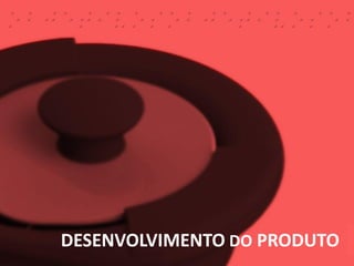 DESENVOLVIMENTO DO PRODUTO
 
