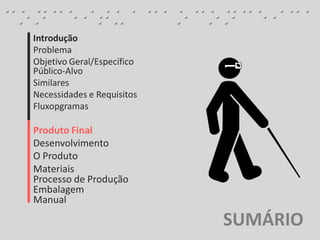 Introdução
Problema
Objetivo Geral/Específico
Público-Alvo
Similares
Necessidades e Requisitos
Fluxopgramas
Produto Final
Desenvolvimento
O Produto
Materiais
Processo de Produção
Embalagem
Manual
SUMÁRIO
 